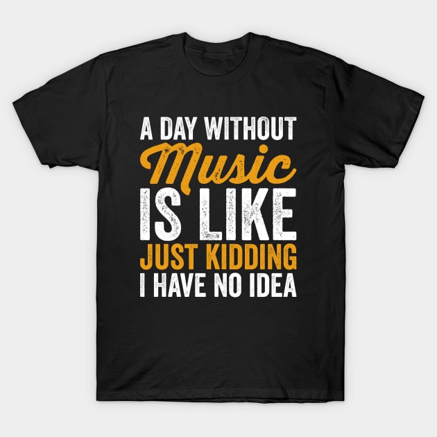 A Day Without Music is Like Just kidding I Have No Idea T-Shirt by Sarjonello